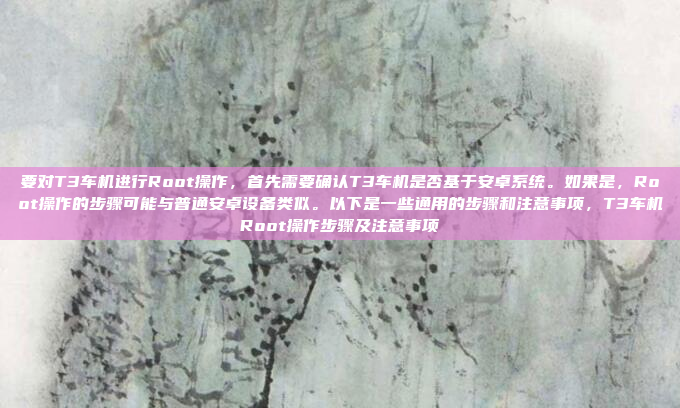要对T3车机进行Root操作,首先需要确认T3车机是否基于安卓系统。如果是,Root操作的步骤可能与普通安卓设备类似。以下是一些通用的步骤和注意事项,T3车机Root操作步骤及注意事项