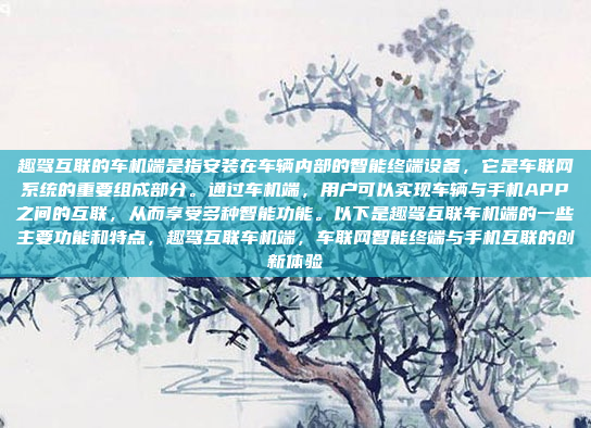 趣驾互联的车机端是指安装在车辆内部的智能终端设备，它是车联网系统的重要组成部分。通过车机端，用户可以实现车辆与手机APP之间的互联，从而享受多种智能功能。以下是趣驾互联车机端的一些主要功能和特点，趣驾互联车机端，车联网智能终端与手机互联的创新体验