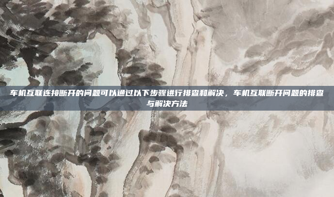 车机互联连接断开的问题可以通过以下步骤进行排查和解决,车机互联断开问题的排查与解决方法