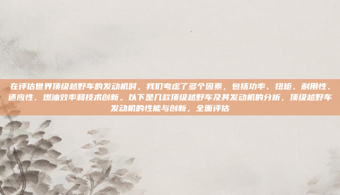 在评估世界顶级越野车的发动机时,我们考虑了多个因素,包括功率、扭矩、耐用性、适应性、燃油效率和技术创新。以下是几款顶级越野车及其发动机的分析,顶级越野车发动机的性能与创新,全面评估