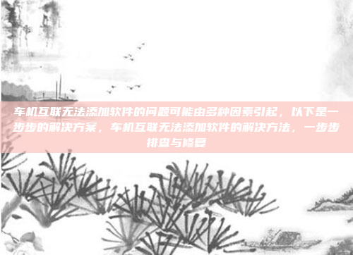 车机互联无法添加软件的问题可能由多种因素引起,以下是一步步的解决方案,车机互联无法添加软件的解决方法,一步步排查与修复