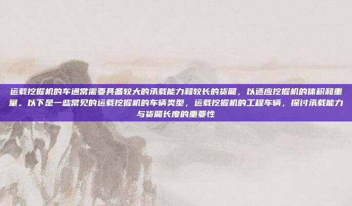 运载挖掘机的车通常需要具备较大的承载能力和较长的货厢,以适应挖掘机的体积和重量。以下是一些常见的运载挖掘机的车辆类型,运载挖掘机的工程车辆,探讨承载能力与货厢长度的重要性