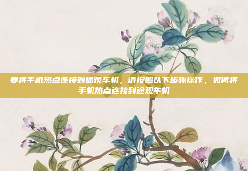 要将手机热点连接到途观车机,请按照以下步骤操作,如何将手机热点连接到途观车机