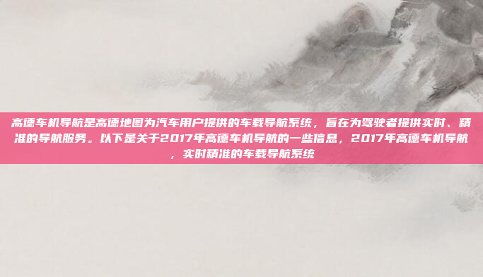 高德车机导航是高德地图为汽车用户提供的车载导航系统,旨在为驾驶者提供实时、精准的导航服务。以下是关于2017年高德车机导航的一些信息,2017年高德车机导航,实时精准的车载导航系统