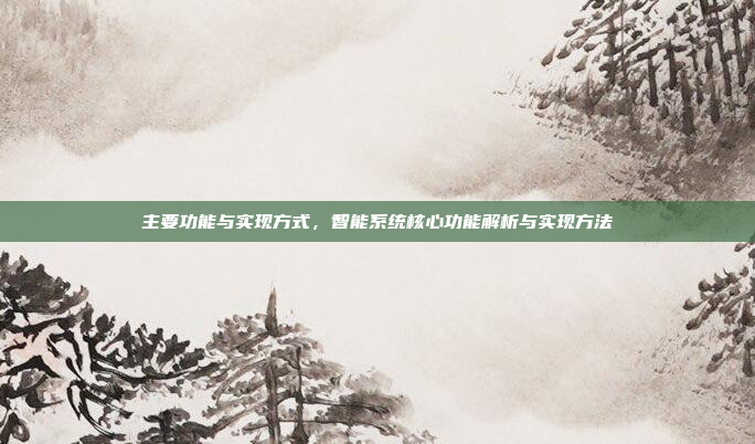 主要功能与实现方式，智能系统核心功能解析与实现方法