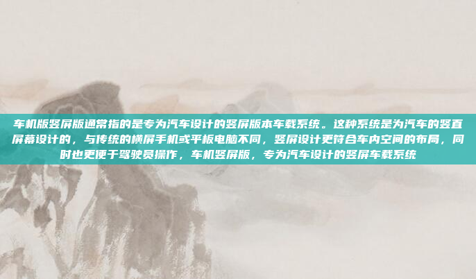 车机版竖屏版通常指的是专为汽车设计的竖屏版本车载系统。这种系统是为汽车的竖直屏幕设计的，与传统的横屏手机或平板电脑不同，竖屏设计更符合车内空间的布局，同时也更便于驾驶员操作，车机竖屏版，专为汽车设计的竖屏车载系统