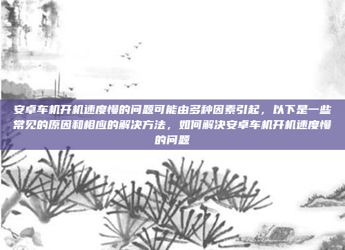 安卓车机开机速度慢的问题可能由多种因素引起，以下是一些常见的原因和相应的解决方法，如何解决安卓车机开机速度慢的问题