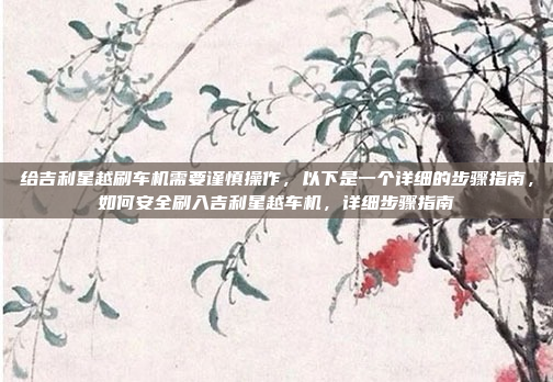给吉利星越刷车机需要谨慎操作，以下是一个详细的步骤指南，如何安全刷入吉利星越车机，详细步骤指南