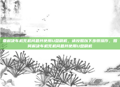 要解决车机死机问题并使用U盘刷机，请按照以下步骤操作，如何解决车机死机问题并使用U盘刷机