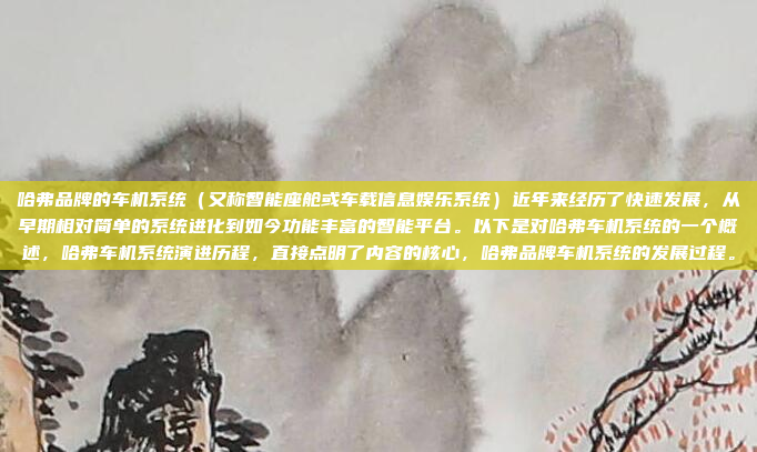 哈弗品牌的车机系统（又称智能座舱或车载信息娱乐系统）近年来经历了快速发展，从早期相对简单的系统进化到如今功能丰富的智能平台。以下是对哈弗车机系统的一个概述，哈弗车机系统演进历程，直接点明了内容的核心，哈弗品牌车机系统的发展过程。
