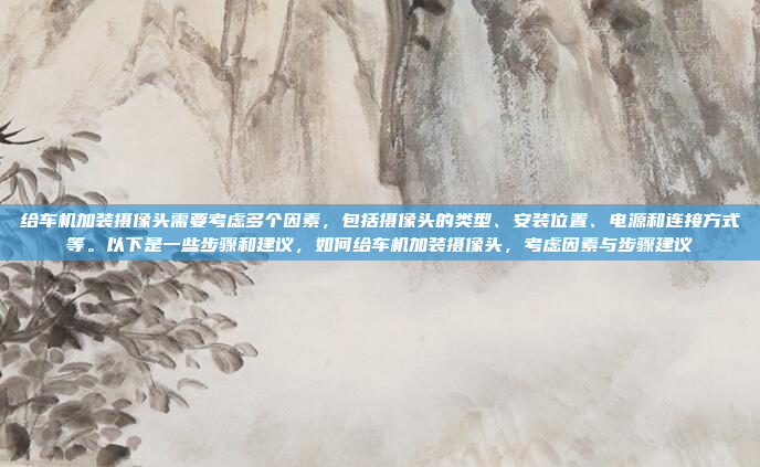 给车机加装摄像头需要考虑多个因素，包括摄像头的类型、安装位置、电源和连接方式等。以下是一些步骤和建议，如何给车机加装摄像头，考虑因素与步骤建议