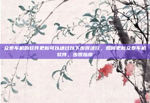 众泰车机的软件更新可以通过以下步骤进行,如何更新众泰车机软件,步骤指南