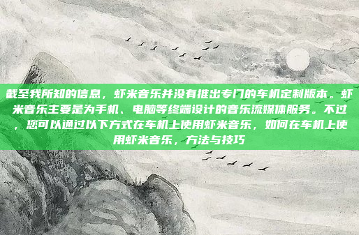 截至我所知的信息,虾米音乐并没有推出专门的车机定制版本。虾米音乐主要是为手机、电脑等终端设计的音乐流媒体服务。不过,您可以通过以下方式在车机上使用虾米音乐,如何在车机上使用虾米音乐,方法与技巧