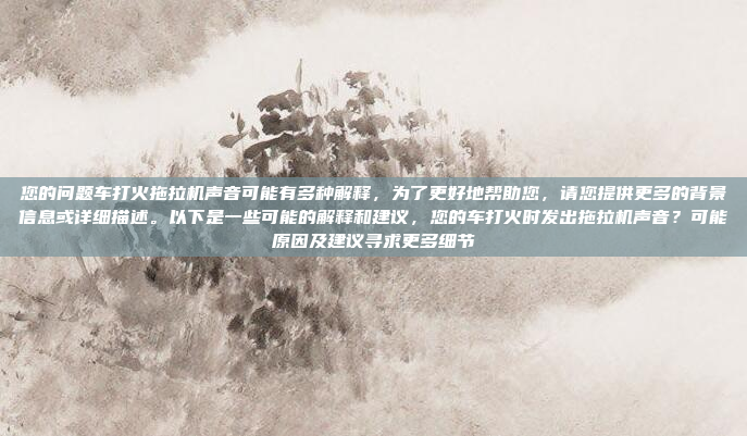 您的问题车打火拖拉机声音可能有多种解释,为了更好地帮助您,请您提供更多的背景信息或详细描述。以下是一些可能的解释和建议,您的车打火时发出拖拉机声音?可能原因及建议寻求更多细节
