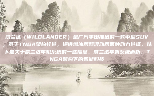 威兰达(WILDLANDER)是广汽丰田推出的一款中型SUV,基于TNGA架构打造,提供燃油版和混动版两种动力选择。以下是关于威兰达车机系统的一些信息,威兰达车机系统解析,TNGA架构下的智能科技