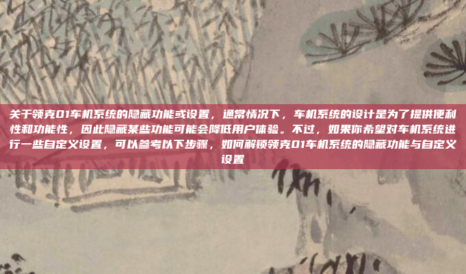 关于领克01车机系统的隐藏功能或设置,通常情况下,车机系统的设计是为了提供便利性和功能性,因此隐藏某些功能可能会降低用户体验。不过,如果你希望对车机系统进行一些自定义设置,可以参考以下步骤,如何解锁领克01车机系统的隐藏功能与自定义设置