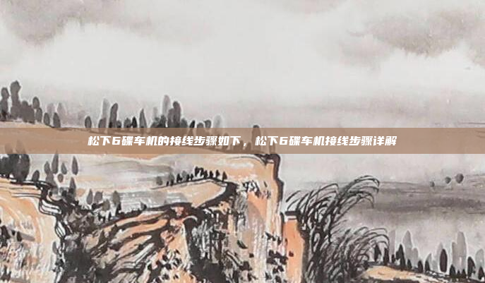 松下6碟车机的接线步骤如下,松下6碟车机接线步骤详解
