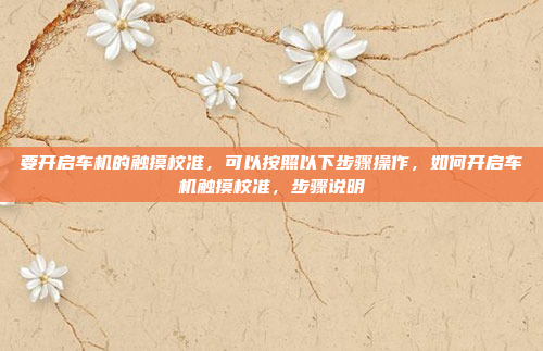 要开启车机的触摸校准,可以按照以下步骤操作,如何开启车机触摸校准,步骤说明