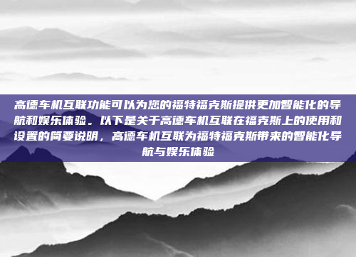 高德车机互联功能可以为您的福特福克斯提供更加智能化的导航和娱乐体验。以下是关于高德车机互联在福克斯上的使用和设置的简要说明,高德车机互联为福特福克斯带来的智能化导航与娱乐体验