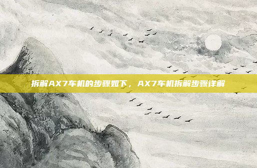 拆解AX7车机的步骤如下，AX7车机拆解步骤详解