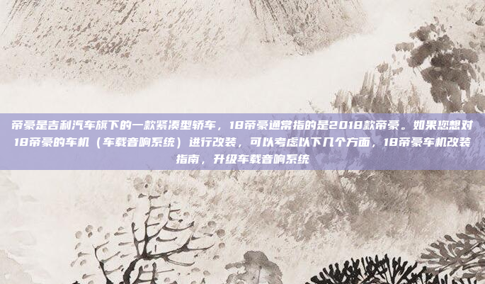 帝豪是吉利汽车旗下的一款紧凑型轿车，18帝豪通常指的是2018款帝豪。如果您想对18帝豪的车机（车载音响系统）进行改装，可以考虑以下几个方面，18帝豪车机改装指南，升级车载音响系统