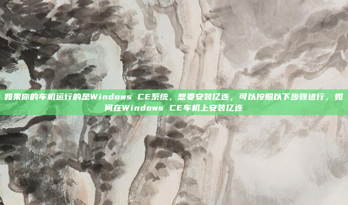 如果你的车机运行的是Windows CE系统，想要安装亿连，可以按照以下步骤进行，如何在Windows CE车机上安装亿连