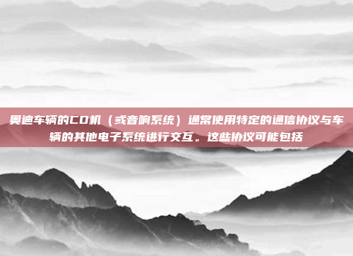 奥迪车辆的CD机(或音响系统)通常使用特定的通信协议与车辆的其他电子系统进行交互。这些协议可能包括