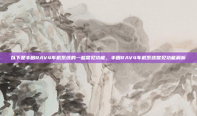 以下是丰田RAV4车机系统的一些常见功能，丰田RAV4车机系统常见功能解析