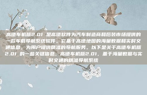 高德车机版2.01 是高德软件为汽车制造商和后装市场提供的一款车载导航系统软件。它基于高德地图的海量数据和实时交通信息，为用户提供精准的导航服务。以下是关于高德车机版2.01 的一些关键信息，高德车机版2.01，基于海量数据与实时交通的精准导航系统