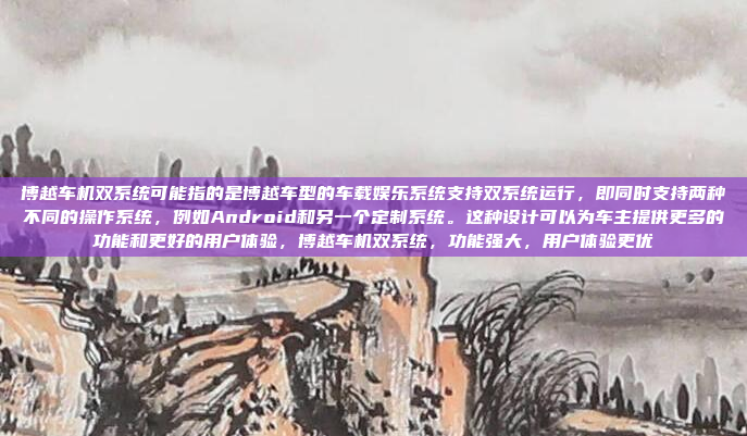 博越车机双系统可能指的是博越车型的车载娱乐系统支持双系统运行，即同时支持两种不同的操作系统，例如Android和另一个定制系统。这种设计可以为车主提供更多的功能和更好的用户体验，博越车机双系统，功能强大，用户体验更优