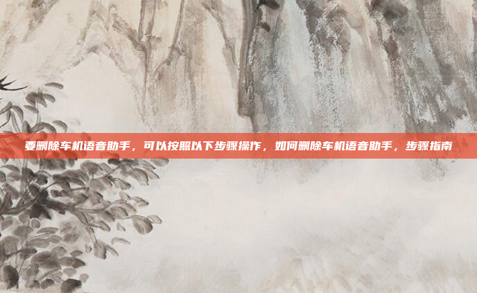 要删除车机语音助手，可以按照以下步骤操作，如何删除车机语音助手，步骤指南