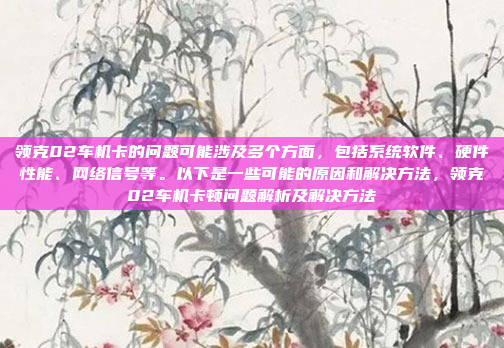 领克02车机卡的问题可能涉及多个方面，包括系统软件、硬件性能、网络信号等。以下是一些可能的原因和解决方法，领克02车机卡顿问题解析及解决方法