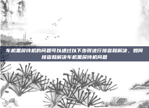 车机黑屏待机的问题可以通过以下步骤进行排查和解决,如何排查和解决车机黑屏待机问题