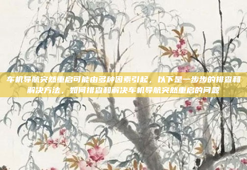 车机导航突然重启可能由多种因素引起,以下是一步步的排查和解决方法,如何排查和解决车机导航突然重启的问题
