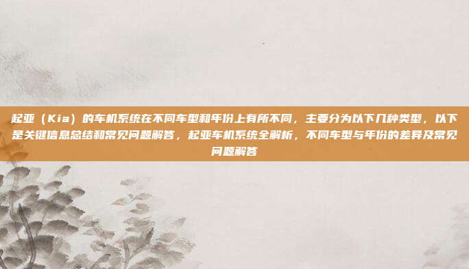 起亚（Kia）的车机系统在不同车型和年份上有所不同，主要分为以下几种类型，以下是关键信息总结和常见问题解答，起亚车机系统全解析，不同车型与年份的差异及常见问题解答