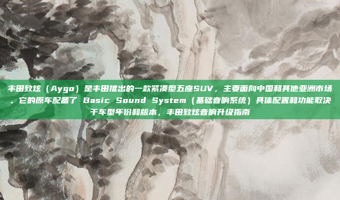 丰田致炫（Aygo）是丰田推出的一款紧凑型五座SUV，主要面向中国和其他亚洲市场。它的原车配备了 Basic Sound System（基础音响系统）具体配置和功能取决于车型年份和版本，丰田致炫音响升级指南