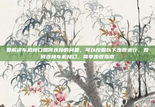 要解决车机接口如何连接的问题,可以按照以下步骤进行,如何连接车机接口,简单步骤指南