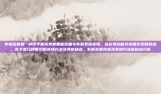 车机互联是一种将手机或其他智能设备与车载系统连接，以实现功能共享和交互的技术。以下是几种常见的连接方法及其优缺点，车机互联技术及连接方法优缺点分析
