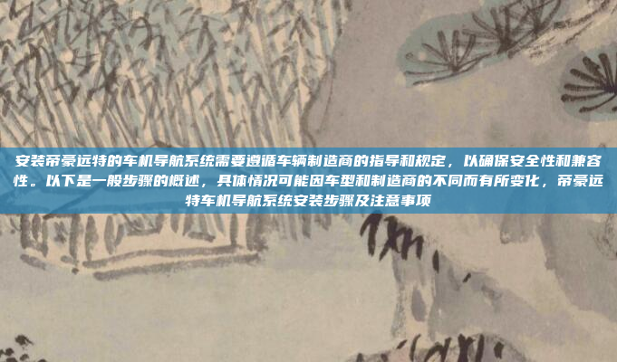 安装帝豪远特的车机导航系统需要遵循车辆制造商的指导和规定，以确保安全性和兼容性。以下是一般步骤的概述，具体情况可能因车型和制造商的不同而有所变化，帝豪远特车机导航系统安装步骤及注意事项