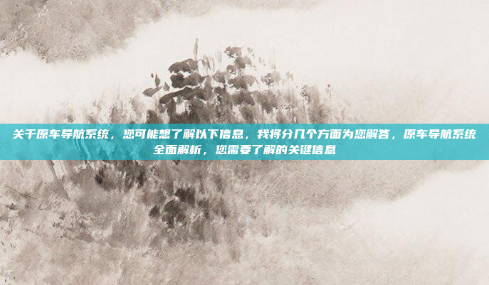 关于原车导航系统，您可能想了解以下信息，我将分几个方面为您解答，原车导航系统全面解析，您需要了解的关键信息