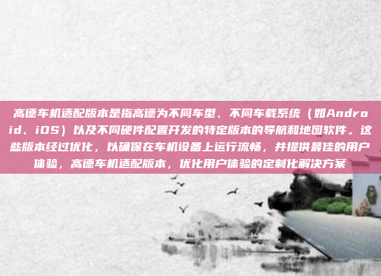 高德车机适配版本是指高德为不同车型、不同车载系统（如Android、iOS）以及不同硬件配置开发的特定版本的导航和地图软件。这些版本经过优化，以确保在车机设备上运行流畅，并提供最佳的用户体验，高德车机适配版本，优化用户体验的定制化解决方案
