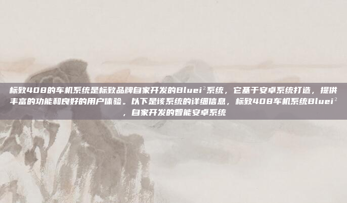 标致408的车机系统是标致品牌自家开发的Bluei²系统，它基于安卓系统打造，提供丰富的功能和良好的用户体验。以下是该系统的详细信息，标致408车机系统Bluei²，自家开发的智能安卓系统