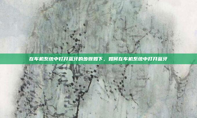 在车机系统中打开蓝牙的步骤如下，如何在车机系统中打开蓝牙
