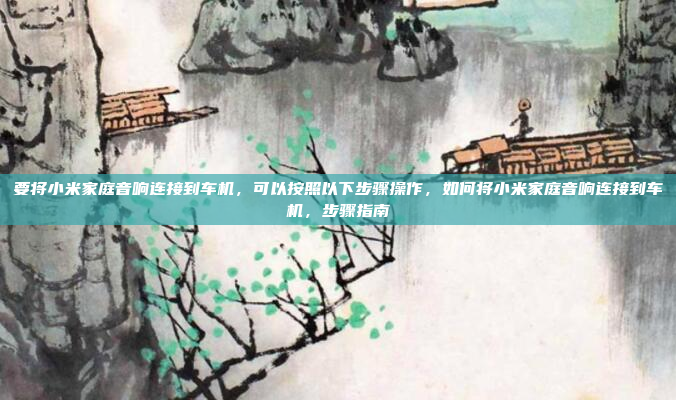 要将小米家庭音响连接到车机,可以按照以下步骤操作,如何将小米家庭音响连接到车机,步骤指南