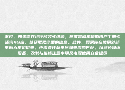 不过，如果你在进行改装或维修，建议查阅车辆的用户手册或咨询4S店，以获取更详细的信息。此外，如果你在使用外部电源为车机供电，也需要注意电压和电流的匹配，以避免损坏设备，改装与维修注意事项及电源使用安全提示