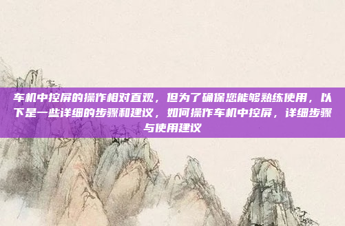 车机中控屏的操作相对直观，但为了确保您能够熟练使用，以下是一些详细的步骤和建议，如何操作车机中控屏，详细步骤与使用建议