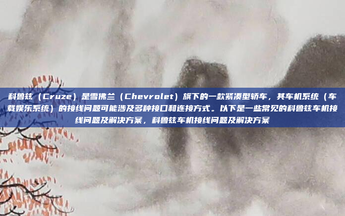 科鲁兹（Cruze）是雪佛兰（Chevrolet）旗下的一款紧凑型轿车，其车机系统（车载娱乐系统）的接线问题可能涉及多种接口和连接方式。以下是一些常见的科鲁兹车机接线问题及解决方案，科鲁兹车机接线问题及解决方案