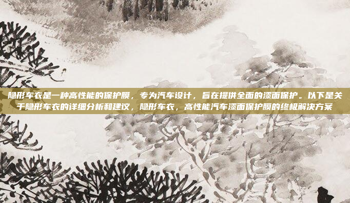 隐形车衣是一种高性能的保护膜，专为汽车设计，旨在提供全面的漆面保护。以下是关于隐形车衣的详细分析和建议，隐形车衣，高性能汽车漆面保护膜的终极解决方案