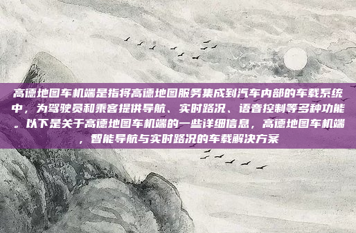 高德地图车机端是指将高德地图服务集成到汽车内部的车载系统中，为驾驶员和乘客提供导航、实时路况、语音控制等多种功能。以下是关于高德地图车机端的一些详细信息，高德地图车机端，智能导航与实时路况的车载解决方案