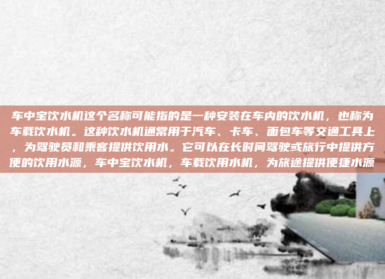 车中宝饮水机这个名称可能指的是一种安装在车内的饮水机，也称为车载饮水机。这种饮水机通常用于汽车、卡车、面包车等交通工具上，为驾驶员和乘客提供饮用水。它可以在长时间驾驶或旅行中提供方便的饮用水源，车中宝饮水机，车载饮用水机，为旅途提供便捷水源